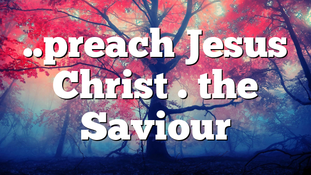 ..preach Jesus Christ . the Saviour