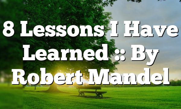 8 Lessons I Have Learned :: By Robert Mandel