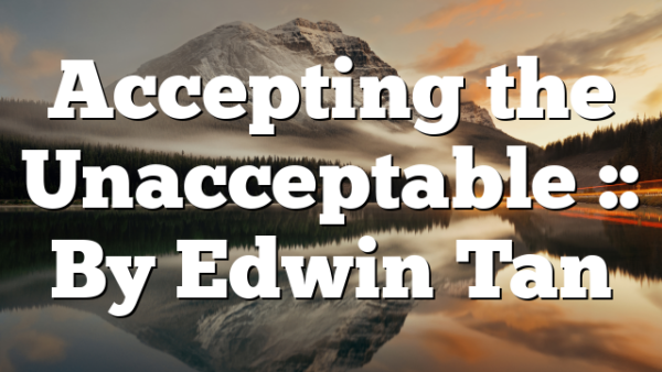 Accepting the Unacceptable :: By Edwin Tan