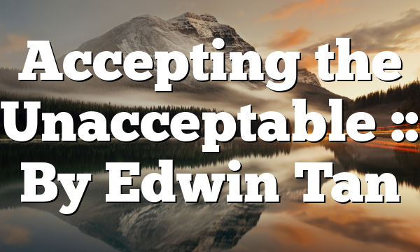 Accepting the Unacceptable :: By Edwin Tan