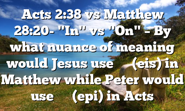Acts 2:38 vs Matthew 28:20- "In" vs "On" – By what nuance of meaning would Jesus use εἰς (eis) in Matthew while Peter would use ἐπί (epi) in Acts