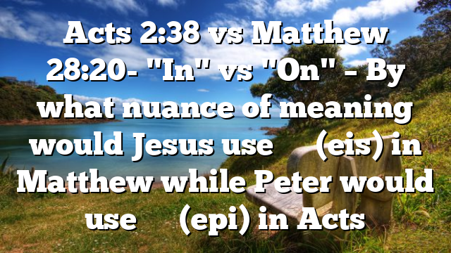 Acts 2:38 vs Matthew 28:20- "In" vs "On" – By what nuance of meaning would Jesus use εἰς (eis) in Matthew while Peter would use ἐπί (epi) in Acts