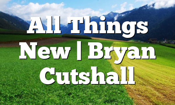 All Things New | Bryan Cutshall