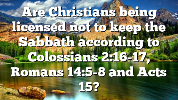 Are Christians being licensed not to keep the Sabbath according to Colossians 2:16-17, Romans 14:5-8 and Acts 15?