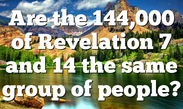 Are the 144,000 of Revelation 7 and 14 the same group of people?