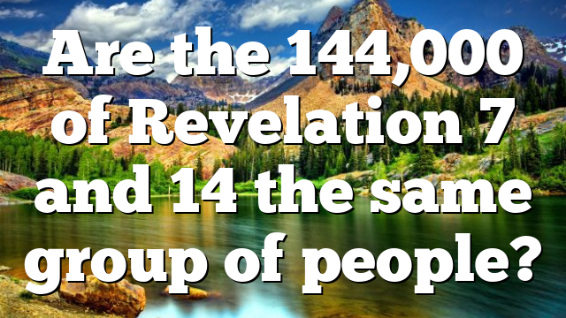 Are the 144,000 of Revelation 7 and 14 the same group of people?