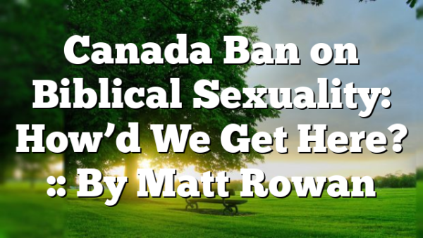 Canada Ban on Biblical Sexuality: How’d We Get Here? :: By Matt Rowan