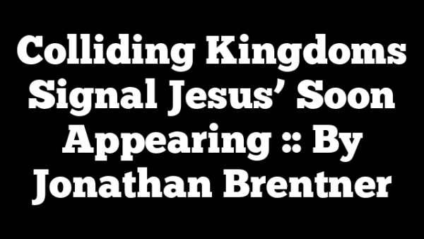 Colliding Kingdoms Signal Jesus’ Soon Appearing :: By Jonathan Brentner
