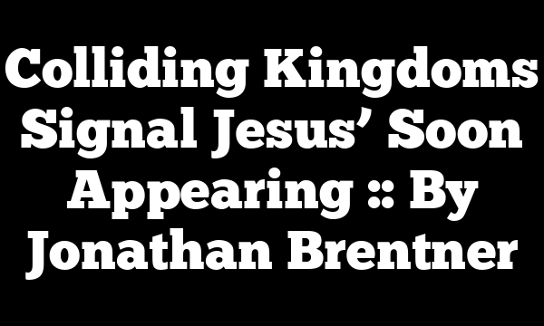 Colliding Kingdoms Signal Jesus’ Soon Appearing :: By Jonathan Brentner