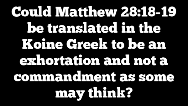 Could Matthew 28:18-19 be translated in the Koine Greek to be an exhortation and not a commandment as some may think?