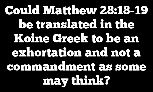 Could Matthew 28:18-19 be translated in the Koine Greek to be an exhortation and not a commandment as some may think?