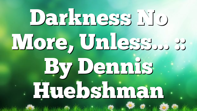 Darkness No More, Unless… :: By Dennis Huebshman