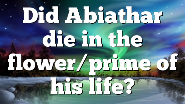 Did Abiathar die in the flower/prime of his life?