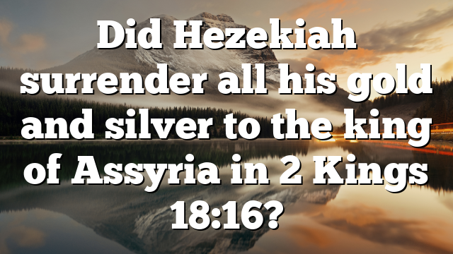 Did Hezekiah surrender all his gold and silver to the king of Assyria in 2 Kings 18:16?