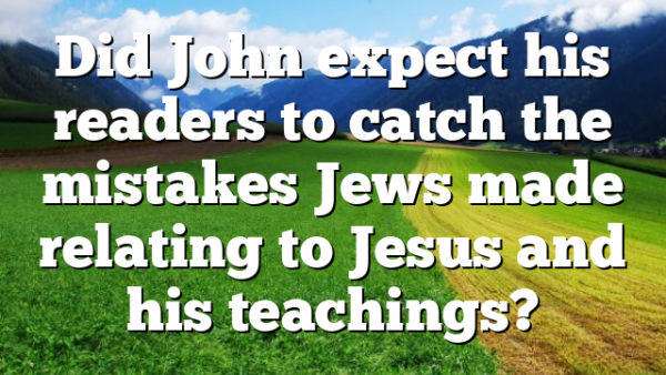 Did John expect his readers to catch the mistakes Jews made relating to Jesus and his teachings?