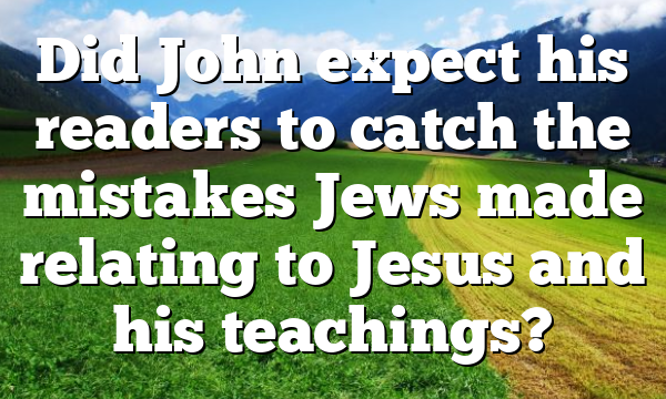 Did John expect his readers to catch the mistakes Jews made relating to Jesus and his teachings?