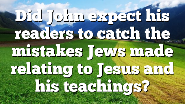 Did John expect his readers to catch the mistakes Jews made relating to Jesus and his teachings?