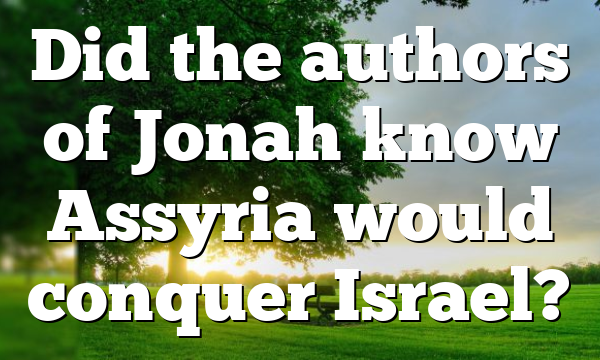 Did the authors of Jonah know Assyria would conquer Israel?