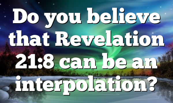 Do you believe that Revelation 21:8 can be an interpolation?
