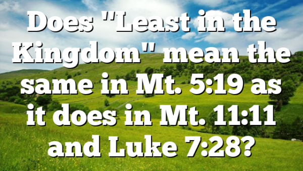 Does "Least in the Kingdom" mean the same in Mt. 5:19 as it does in Mt. 11:11 and Luke 7:28?