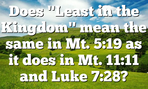 Does "Least in the Kingdom" mean the same in Mt. 5:19 as it does in Mt. 11:11 and Luke 7:28?
