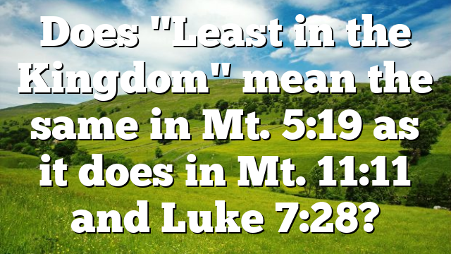 Does "Least in the Kingdom" mean the same in Mt. 5:19 as it does in Mt. 11:11 and Luke 7:28?