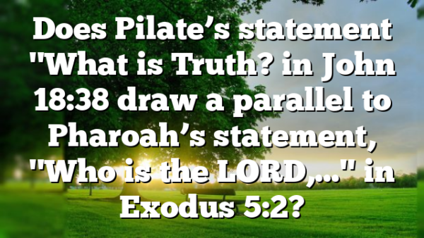 Does Pilate’s statement "What is Truth? in John 18:38 draw a parallel to Pharoah’s statement, "Who is the LORD,…" in Exodus 5:2?