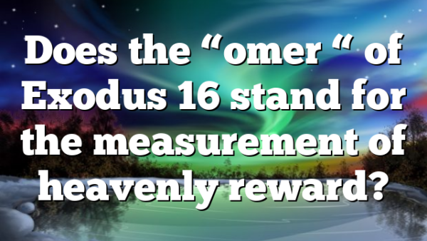 Does the “omer “ of Exodus 16 stand for the measurement of heavenly reward?