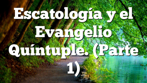 Escatología y el Evangelio Quíntuple. (Parte 1)