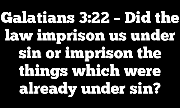 Galatians 3:22 – Did the law imprison us under sin or imprison the things which were already under sin?