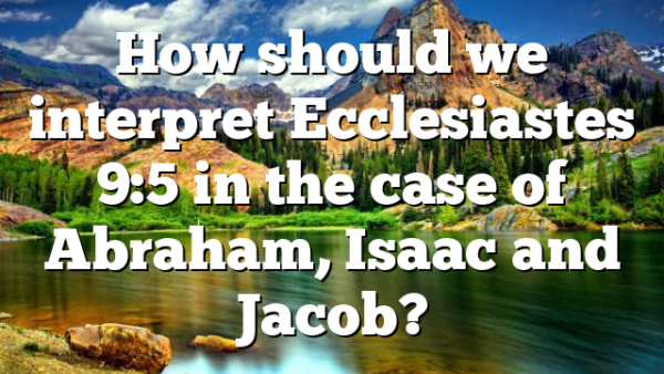 How should we interpret Ecclesiastes 9:5 in the case of Abraham, Isaac and Jacob?