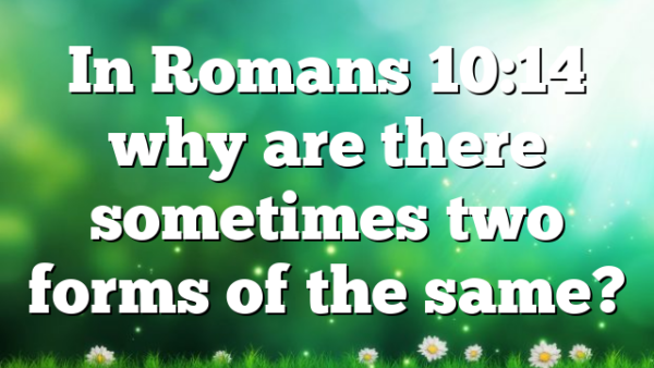 In Romans 10:14 why are there sometimes two forms of the same?
