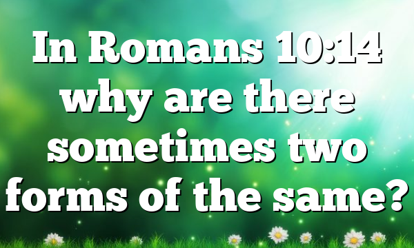 In Romans 10:14 why are there sometimes two forms of the same?