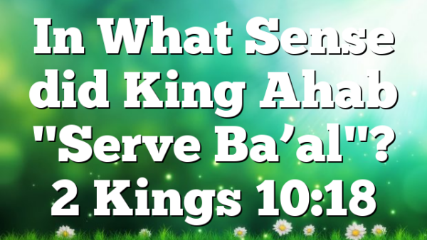 In What Sense did King Ahab "Serve Ba’al"? 2 Kings 10:18