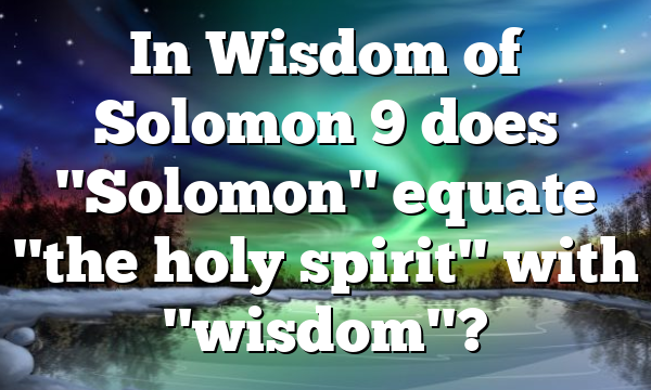 In Wisdom of Solomon 9 does "Solomon" equate "the holy spirit" with "wisdom"?