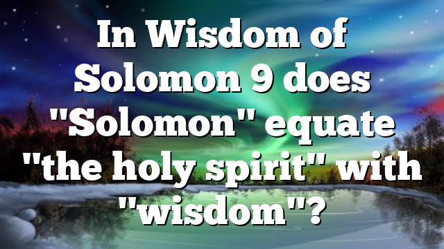 In Wisdom of Solomon 9 does "Solomon" equate "the holy spirit" with "wisdom"?