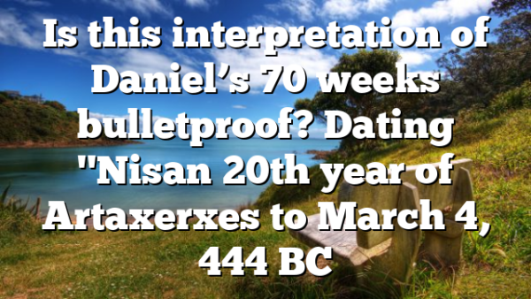 Is this interpretation of Daniel’s 70 weeks bulletproof? Dating "Nisan 20th year of Artaxerxes to March 4, 444 BC