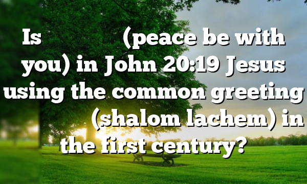 Is εἰρήνη ὑμῖν (peace be with you) in John 20:19 Jesus using the common greeting שָׁלוֹם לָכֶם (shalom lachem) in the first century?