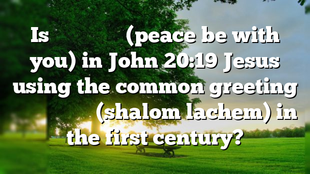 Is εἰρήνη ὑμῖν (peace be with you) in John 20:19 Jesus using the common greeting שָׁלוֹם לָכֶם (shalom lachem) in the first century?