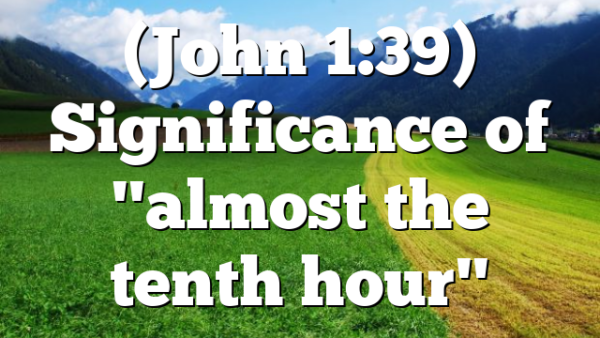 (John 1:39) Significance of "almost the tenth hour"