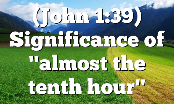 (John 1:39) Significance of "almost the tenth hour"