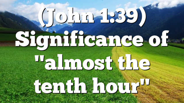 (John 1:39) Significance of "almost the tenth hour"