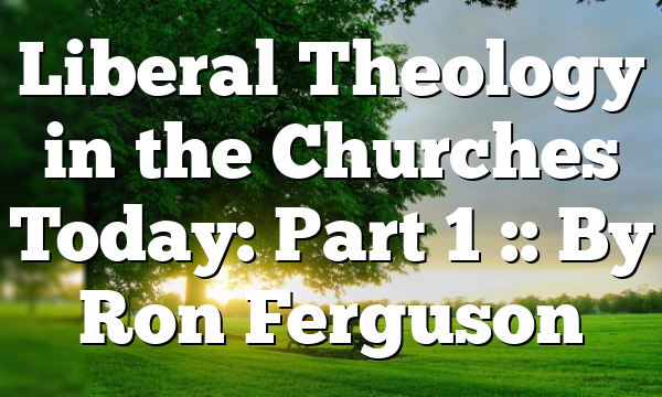 Liberal Theology in the Churches Today: Part 1 :: By Ron Ferguson