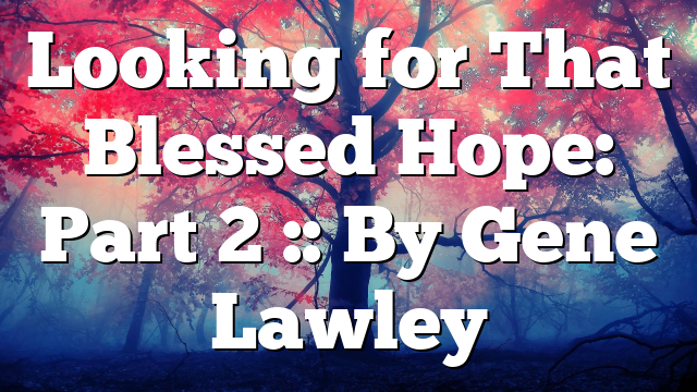 Looking for That Blessed Hope: Part 2 :: By Gene Lawley