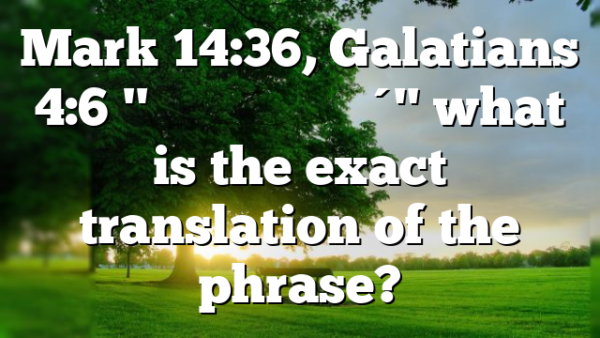 Mark 14:36, Galatians 4:6 "ἀββᾶ ὁ πατήρ" what is the exact translation of the phrase?