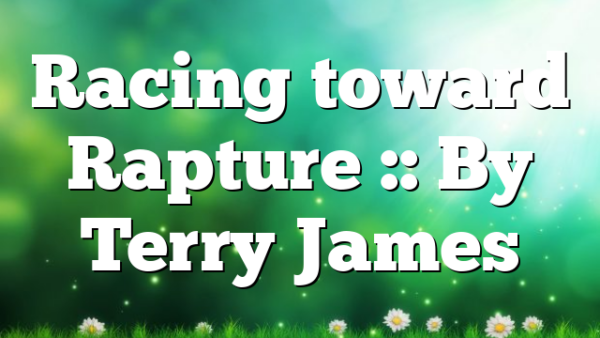 Racing toward Rapture :: By Terry James