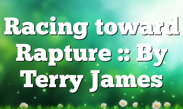 Racing toward Rapture :: By Terry James