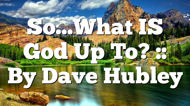 So…What IS God Up To? :: By Dave Hubley