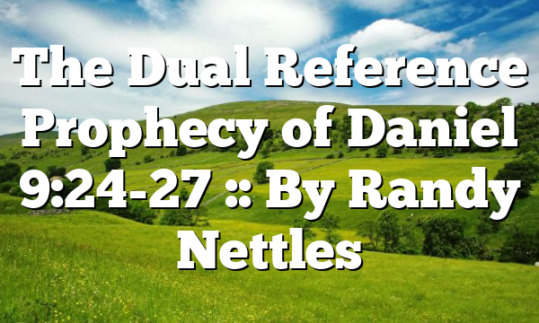 The Dual Reference Prophecy of Daniel 9:24-27 :: By Randy Nettles