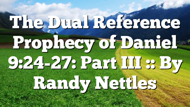 The Dual Reference Prophecy of Daniel 9:24-27: Part III :: By Randy Nettles